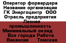 Оператор форвардера › Название организации ­ ГК Энергоцентр, ООО › Отрасль предприятия ­ Лесная промышленность › Минимальный оклад ­ 1 - Все города Работа » Вакансии   . Томская обл.,Кедровый г.